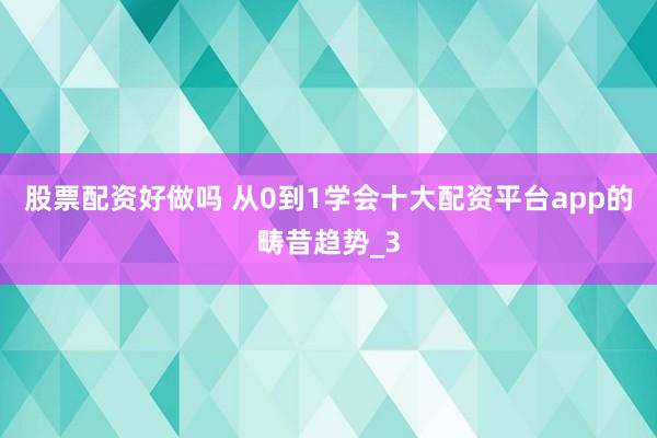 股票配资好做吗 从0到1学会十大配资平台app的畴昔趋势_3