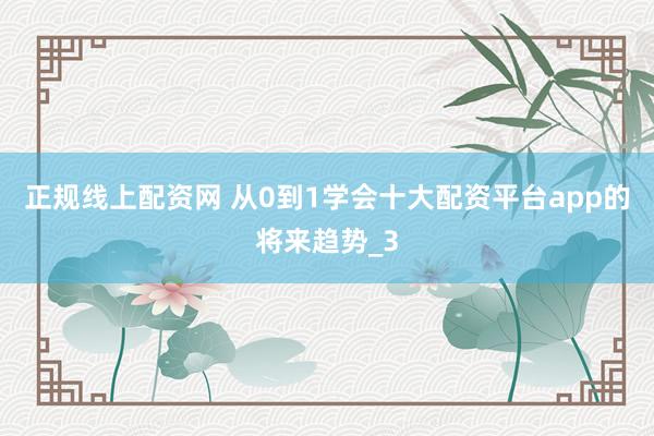 正规线上配资网 从0到1学会十大配资平台app的将来趋势_3