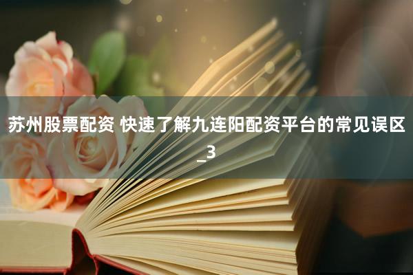 苏州股票配资 快速了解九连阳配资平台的常见误区_3