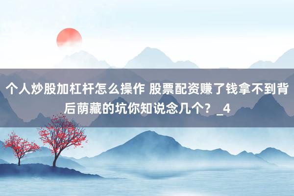 个人炒股加杠杆怎么操作 股票配资赚了钱拿不到背后荫藏的坑你知说念几个？_4