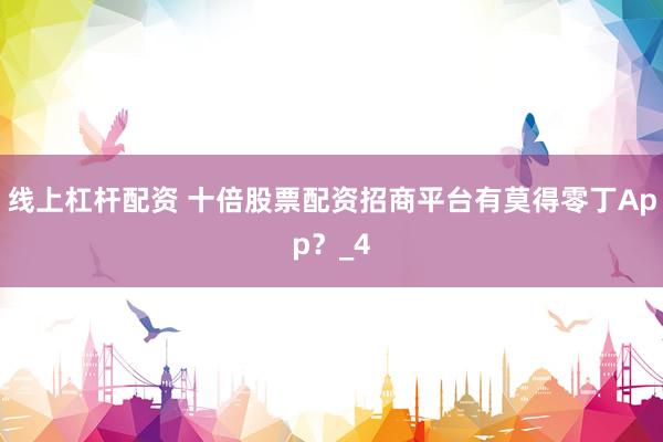 线上杠杆配资 十倍股票配资招商平台有莫得零丁App？_4
