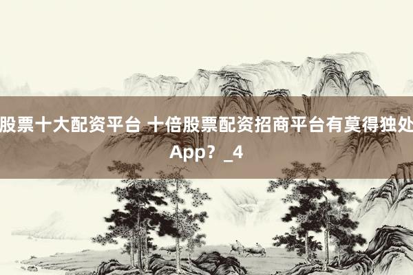 股票十大配资平台 十倍股票配资招商平台有莫得独处App？_4