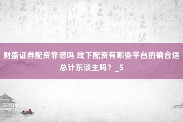 财盛证券配资靠谱吗 线下配资有哪些平台的确合适总计东谈主吗？_5