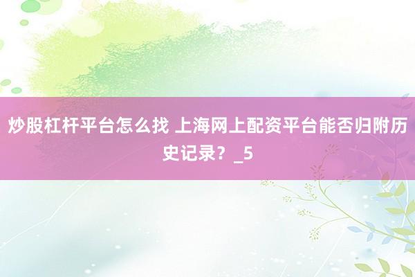 炒股杠杆平台怎么找 上海网上配资平台能否归附历史记录?_5