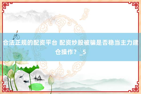 合法正规的配资平台 配资炒股被骗是否稳当主力建仓操作？_5