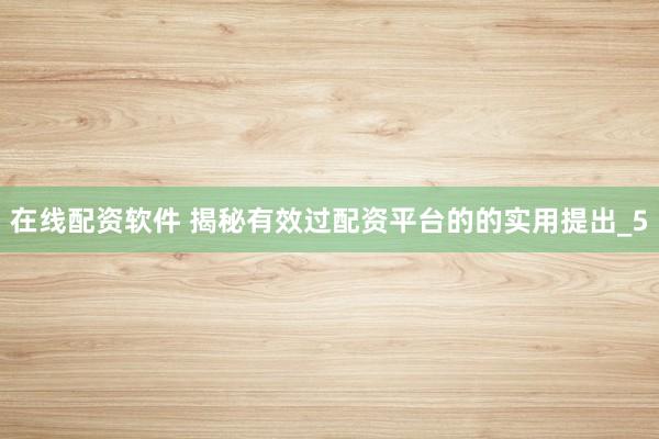 在线配资软件 揭秘有效过配资平台的的实用提出_5